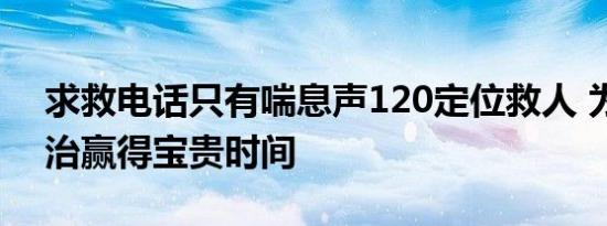 求救电话只有喘息声120定位救人 为病人救治赢得宝贵时间