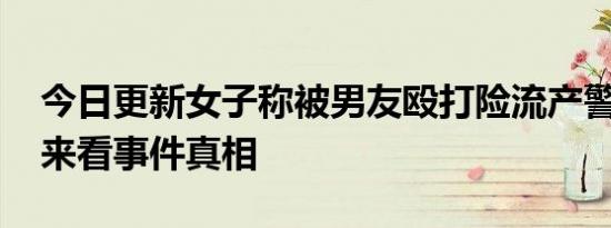 今日更新女子称被男友殴打险流产警方回应 来看事件真相