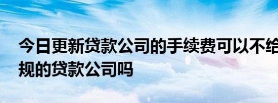 今日更新贷款公司的手续费可以不给吗 是正规的贷款公司吗