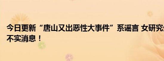 今日更新“唐山又出恶性大事件”系谣言 女研究生被强奸为不实消息！