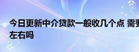 今日更新中介贷款一般收几个点 需要五个点左右吗
