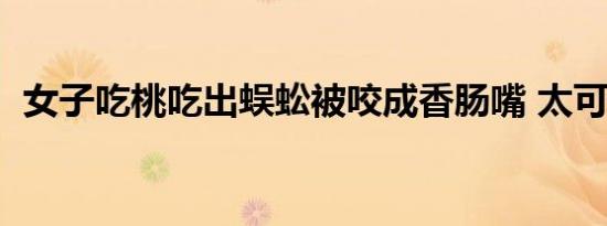 女子吃桃吃出蜈蚣被咬成香肠嘴 太可怕了！
