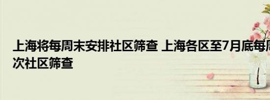 上海将每周末安排社区筛查 上海各区至7月底每周末安排一次社区筛查