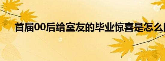 首届00后给室友的毕业惊喜是怎么回事