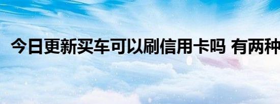 今日更新买车可以刷信用卡吗 有两种方式！
