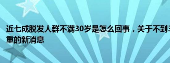 近七成脱发人群不满30岁是怎么回事，关于不到30岁脱发严重的新消息