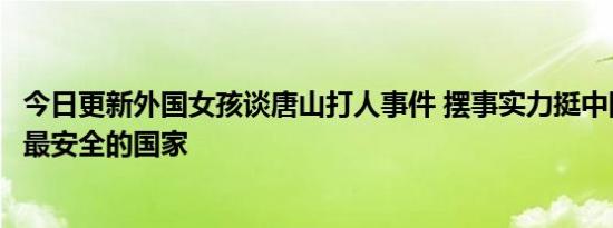 今日更新外国女孩谈唐山打人事件 摆事实力挺中国：仍然是最安全的国家