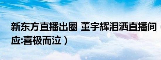 新东方直播出圈 董宇辉泪洒直播间（事后回应:喜极而泣）