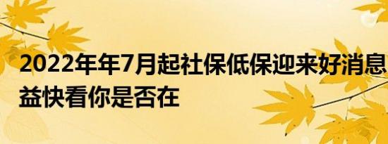 2022年年7月起社保低保迎来好消息 4类人受益快看你是否在