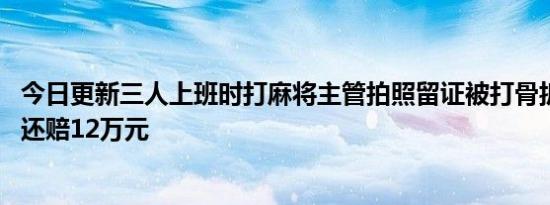 今日更新三人上班时打麻将主管拍照留证被打骨折 最后坐牢还赔12万元