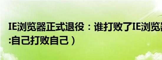 IE浏览器正式退役：谁打败了IE浏览器（网友:自己打败自己）