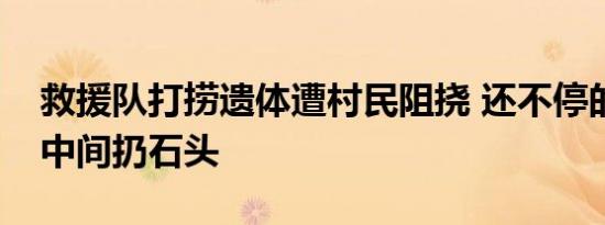 救援队打捞遗体遭村民阻挠 还不停的谩骂往中间扔石头