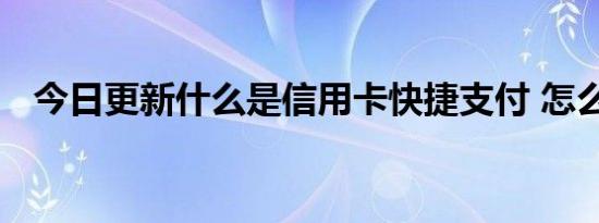 今日更新什么是信用卡快捷支付 怎么开通