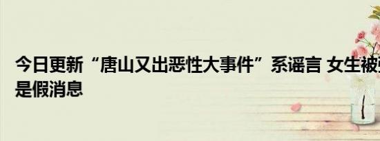 今日更新“唐山又出恶性大事件”系谣言 女生被强奸打断腿是假消息