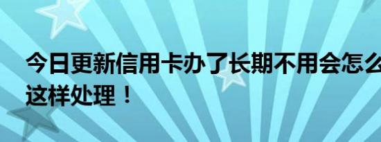 今日更新信用卡办了长期不用会怎么样 建议这样处理！