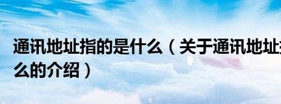 通讯地址指的是什么（关于通讯地址指的是什么的介绍）