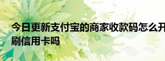 今日更新支付宝的商家收款码怎么开通 可以刷信用卡吗