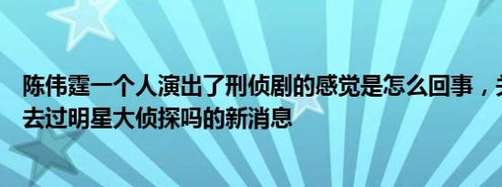 陈伟霆一个人演出了刑侦剧的感觉是怎么回事，关于陈伟霆去过明星大侦探吗的新消息