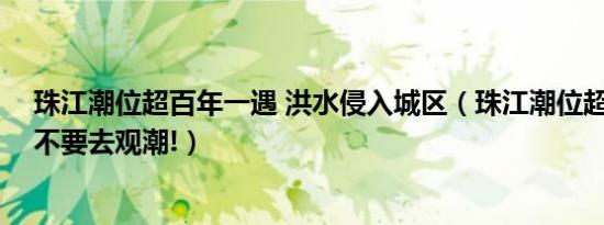 珠江潮位超百年一遇 洪水侵入城区（珠江潮位超百年一遇,不要去观潮!）