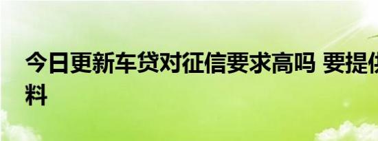 今日更新车贷对征信要求高吗 要提供哪些资料