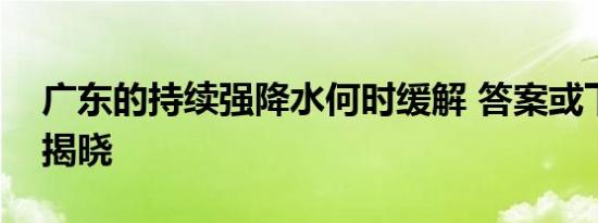 广东的持续强降水何时缓解 答案或下个星期揭晓