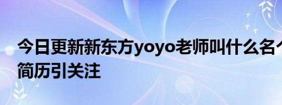 今日更新新东方yoyo老师叫什么名个人资料简历引关注