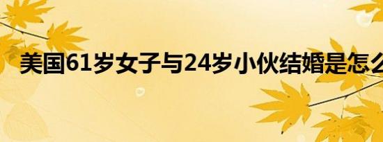 美国61岁女子与24岁小伙结婚是怎么回事