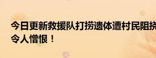 今日更新救援队打捞遗体遭村民阻挠 此行为令人憎恨！