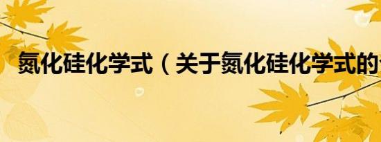 氮化硅化学式（关于氮化硅化学式的介绍）