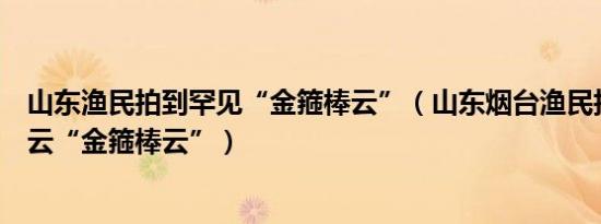 山东渔民拍到罕见“金箍棒云”（山东烟台渔民拍到罕见奇云“金箍棒云”）