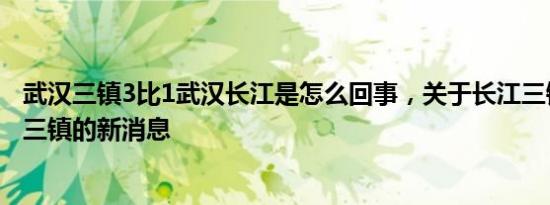 武汉三镇3比1武汉长江是怎么回事，关于长江三镇还是武汉三镇的新消息