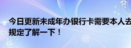 今日更新未成年办银行卡需要本人去吗 这些规定了解一下！