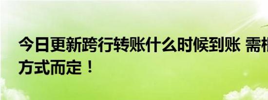 今日更新跨行转账什么时候到账 需根据转账方式而定！