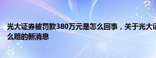光大证券被罚款380万元是怎么回事，关于光大证券52亿怎么赔的新消息