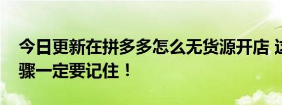 今日更新在拼多多怎么无货源开店 这四个步骤一定要记住！
