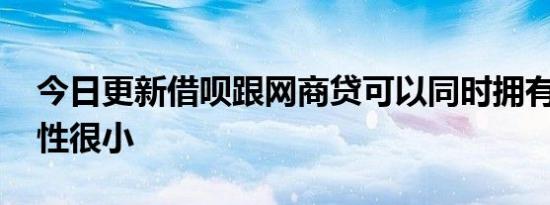 今日更新借呗跟网商贷可以同时拥有吗 可能性很小