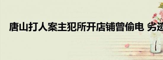 唐山打人案主犯所开店铺曾偷电 劣迹斑斑