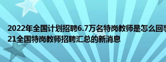 2022年全国计划招聘6.7万名特岗教师是怎么回事，关于2021全国特岗教师招聘汇总的新消息