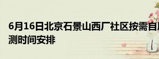 6月16日北京石景山西厂社区按需自愿核酸检测时间安排