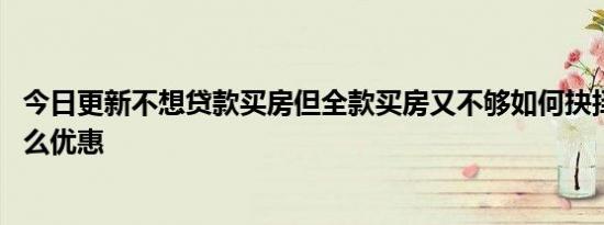 今日更新不想贷款买房但全款买房又不够如何抉择 全款有什么优惠