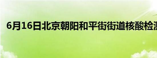 6月16日北京朝阳和平街街道核酸检测安排