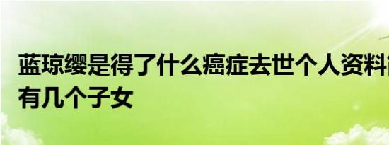 蓝琼缨是得了什么癌症去世个人资料简介显示有几个子女