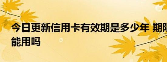 今日更新信用卡有效期是多少年 期限到了还能用吗