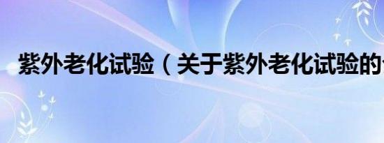 紫外老化试验（关于紫外老化试验的介绍）