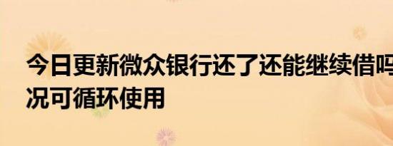 今日更新微众银行还了还能继续借吗 这种情况可循环使用