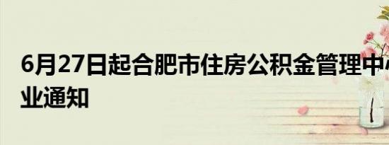 6月27日起合肥市住房公积金管理中心暂停营业通知