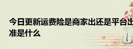 今日更新运费险是商家出还是平台出 赔付标准是什么