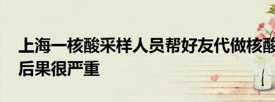 上海一核酸采样人员帮好友代做核酸 被捉获后果很严重