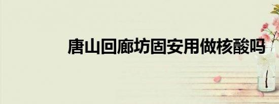 唐山回廊坊固安用做核酸吗