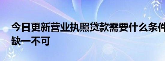 今日更新营业执照贷款需要什么条件 以下的缺一不可